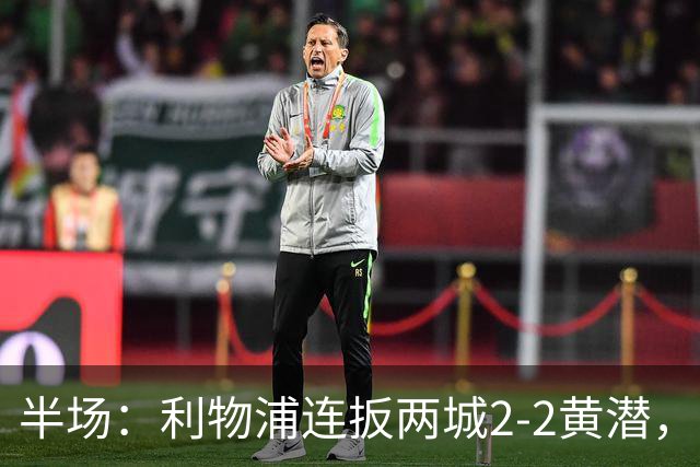 半场：利物浦连扳两城2-2黄潜，范戴克送大礼，麦卡利斯特、阿劳霍破门