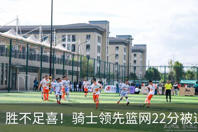 胜不足喜！骑士领先篮网22分被追到2分 揭幕战领先76人29分被逆转